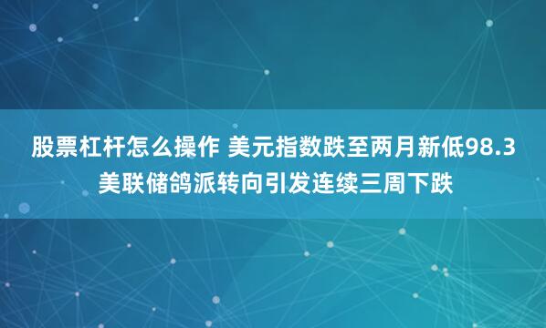 股票杠杆怎么操作 美元指数跌至两月新低98.3 美联储鸽派转向引发连续三周下跌