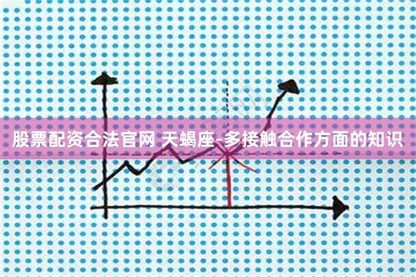 股票配资合法官网 天蝎座-多接触合作方面的知识