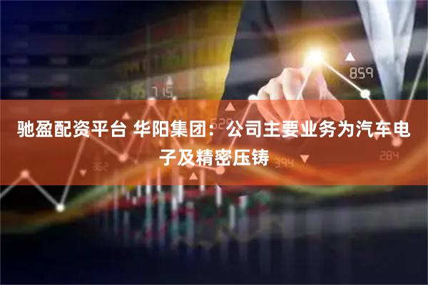 驰盈配资平台 华阳集团：公司主要业务为汽车电子及精密压铸