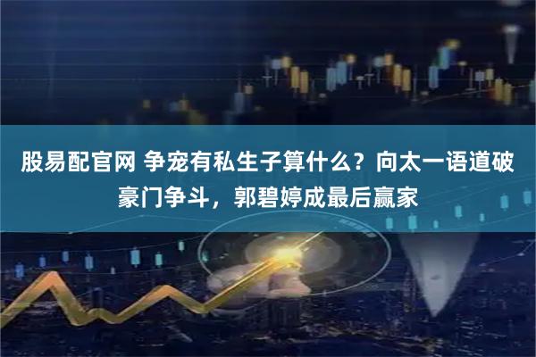 股易配官网 争宠有私生子算什么？向太一语道破豪门争斗，郭碧婷成最后赢家