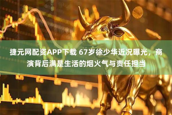 捷元网配资APP下载 67岁徐少华近况曝光，商演背后满是生活的烟火气与责任担当
