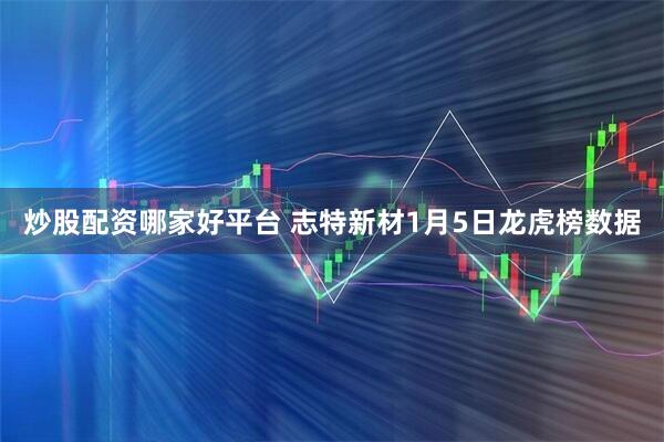 炒股配资哪家好平台 志特新材1月5日龙虎榜数据