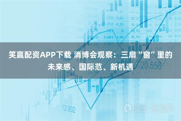 笑赢配资APP下载 消博会观察：三扇“窗”里的未来感、国际范、新机遇