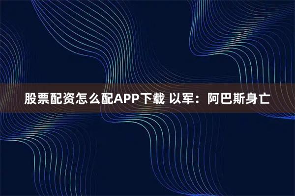 股票配资怎么配APP下载 以军：阿巴斯身亡