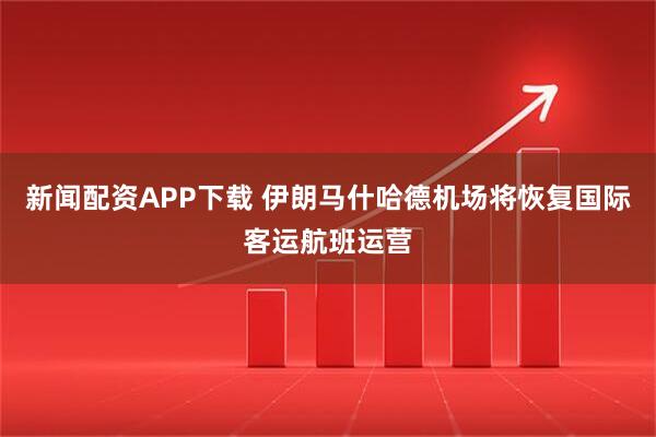 新闻配资APP下载 伊朗马什哈德机场将恢复国际客运航班运营