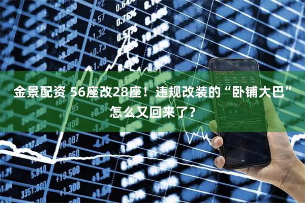 金景配资 56座改28座！违规改装的“卧铺大巴”怎么又回来了？