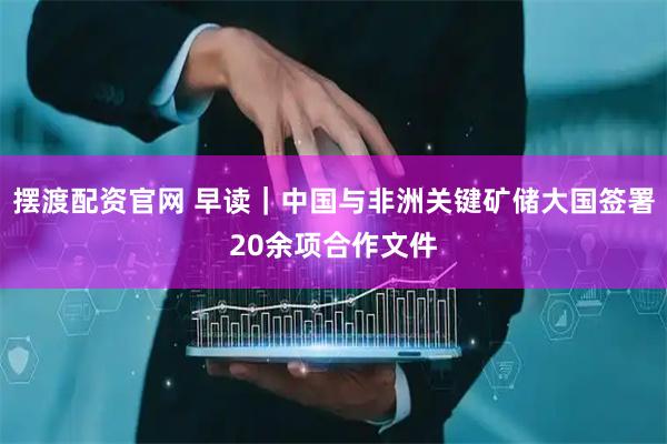 摆渡配资官网 早读｜中国与非洲关键矿储大国签署20余项合作文件