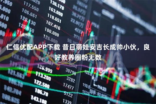 仁信优配APP下载 昔日萌娃安吉长成帅小伙，良好教养圈粉无数