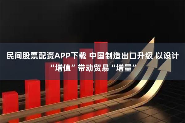 民间股票配资APP下载 中国制造出口升级 以设计“增值”带动贸易“增量”