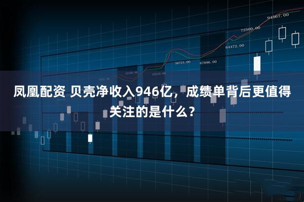凤凰配资 贝壳净收入946亿，成绩单背后更值得关注的是什么？