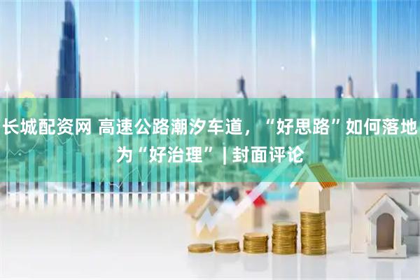 长城配资网 高速公路潮汐车道，“好思路”如何落地为“好治理” | 封面评论