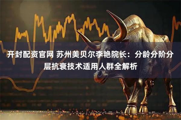 开封配资官网 苏州美贝尔李艳院长：分龄分阶分层抗衰技术适用人群全解析