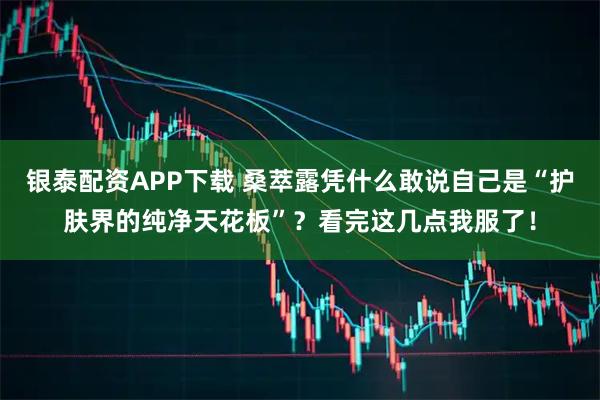 银泰配资APP下载 桑萃露凭什么敢说自己是“护肤界的纯净天花板”？看完这几点我服了！
