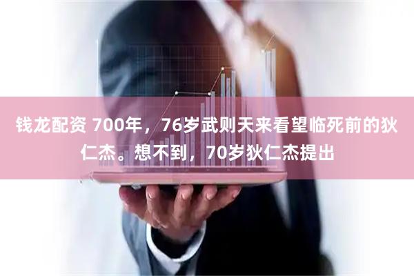 钱龙配资 700年，76岁武则天来看望临死前的狄仁杰。想不到，70岁狄仁杰提出