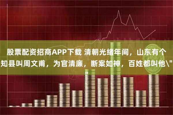 股票配资招商APP下载 清朝光绪年间，山东有个知县叫周文甫，为官清廉，断案如神，百姓都叫他