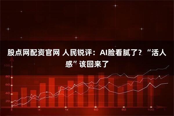 股点网配资官网 人民锐评：AI脸看腻了？“活人感”该回来了