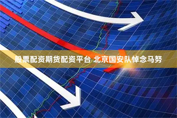 股票配资期货配资平台 北京国安队悼念马努