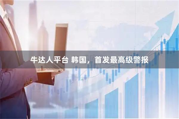 牛达人平台 韩国,首发最高级警报